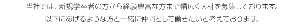 当社では、新規学卒者の方から経験豊富な方まで幅広く人材を募集しております。 以下にあげるような方と一緒に仲間として働きたいと考