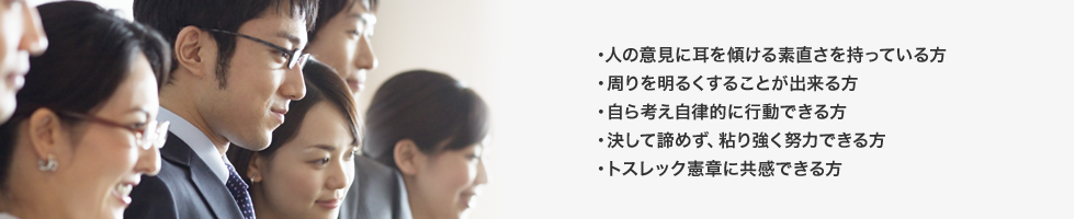 ・人の意見に耳を傾ける素直さを持っている方 ・周りを明るくすることが出来る方 ・自ら考え自律的に行動できる方 ・決して諦めず、